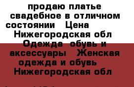 продаю платье свадебное в отличном состоянии › Цена ­ 5 000 - Нижегородская обл. Одежда, обувь и аксессуары » Женская одежда и обувь   . Нижегородская обл.